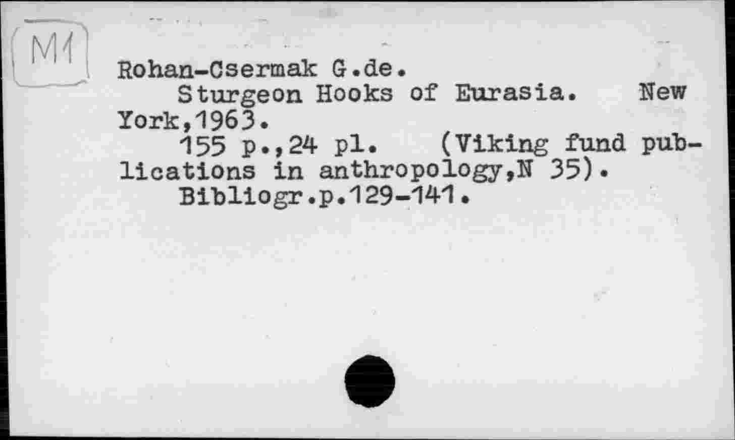 ﻿Rohan-Csermak G.de.
Sturgeon Hooks of Eurasia. New York,1963.
155 p.,24 pl. (Viking fund publications in anthropology ,N 35)•
Bibliogr.p.129-141.